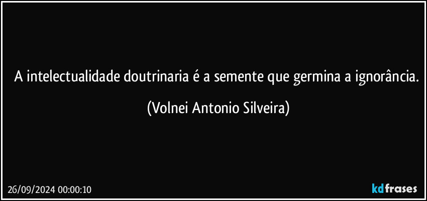 A intelectualidade doutrinaria é a semente que germina a ignorância. (Volnei Antonio Silveira)