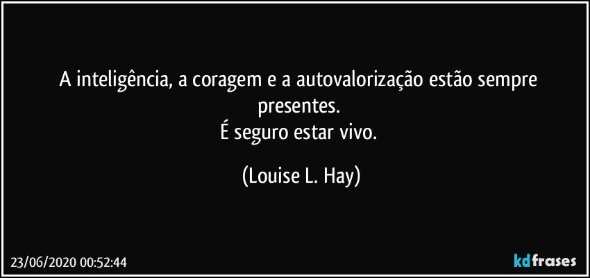 A inteligência, a coragem e a autovalorização estão sempre presentes. 
É seguro estar vivo. (Louise L. Hay)