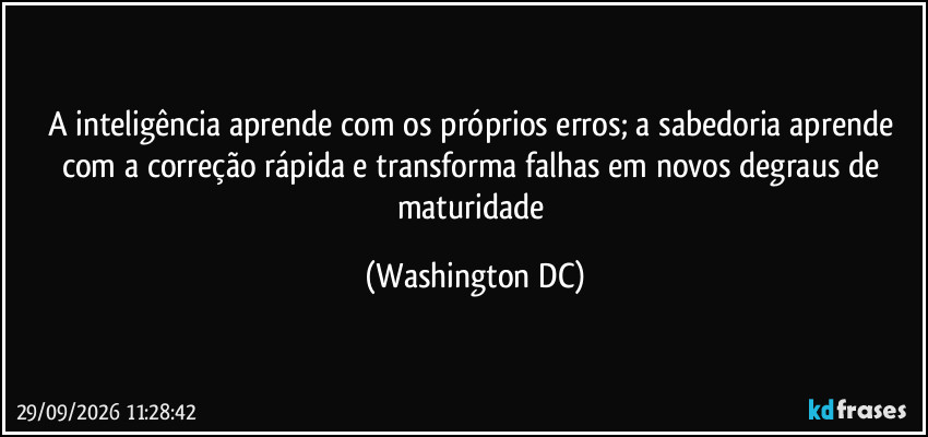 A inteligência aprende com os próprios erros; a sabedoria aprende com a correção rápida e transforma falhas em novos degraus de maturidade (Washington DC)