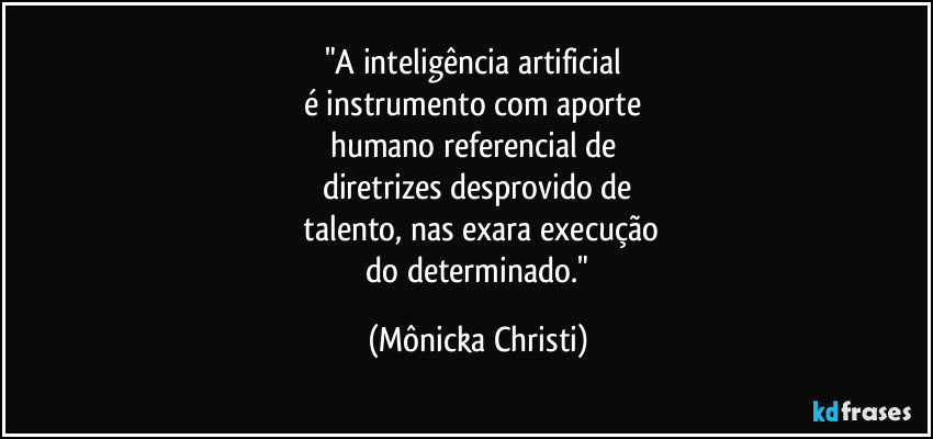 "A inteligência artificial
é instrumento com aporte
humano referencial de
diretrizes desprovido de
talento, nas exara execução
do determinado." (Mônicka Christi)