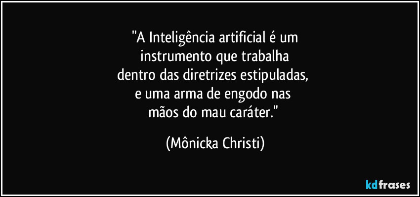 "A Inteligência artificial é um
 instrumento que trabalha 
dentro das diretrizes estipuladas, 
e uma arma de engodo nas 
mãos do mau caráter." (Mônicka Christi)
