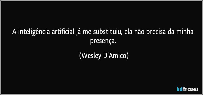 A inteligência artificial já me substituiu, ela não precisa da minha presença. (Wesley D'Amico)