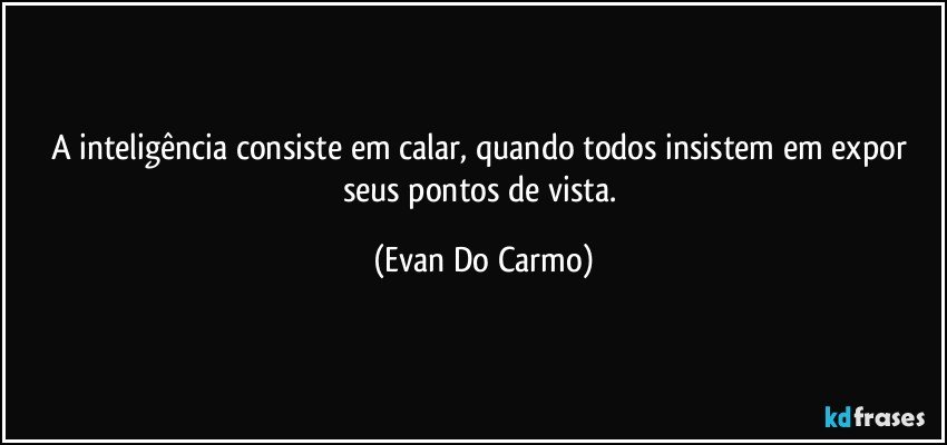 A inteligência consiste em calar, quando todos insistem em expor seus pontos de vista. (Evan Do Carmo)