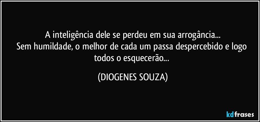 A inteligência dele se perdeu em sua arrogância...
Sem humildade, o melhor de cada um passa despercebido e logo todos o esquecerão... (DIOGENES SOUZA)