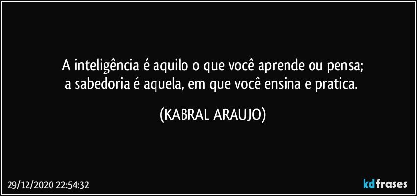 A inteligência é aquilo o que você aprende ou pensa;
a sabedoria é aquela, em que você ensina e pratica. (KABRAL ARAUJO)