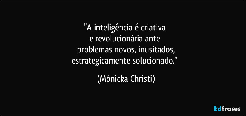 "A inteligência é criativa 
e revolucionária ante 
problemas novos, inusitados,
estrategicamente solucionado." (Mônicka Christi)