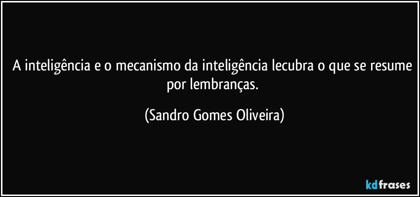 A inteligência e o mecanismo da inteligência lecubra o que se resume por lembranças. (Sandro Gomes Oliveira)