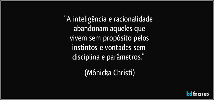 "A inteligência e racionalidade 
abandonam aqueles que
 vivem sem propósito pelos 
instintos e vontades sem 
disciplina e parâmetros." (Mônicka Christi)