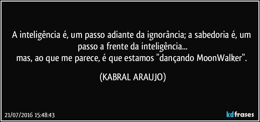 A inteligência é, um passo adiante da ignorância; a sabedoria é, um passo a frente da inteligência...
mas, ao que me parece, é que estamos "dançando MoonWalker". (KABRAL ARAUJO)
