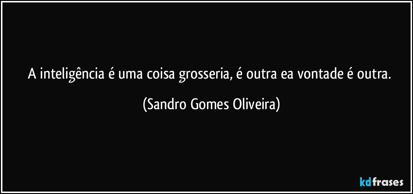 A inteligência é uma coisa grosseria, é outra ea vontade é outra. (Sandro Gomes Oliveira)