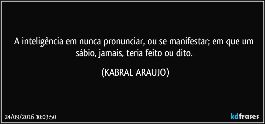 A inteligência em nunca pronunciar, ou se manifestar;  em que um sábio,  jamais,  teria feito ou dito. (KABRAL ARAUJO)