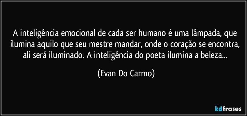 A inteligência emocional de cada ser humano é uma lâmpada, que ilumina aquilo que seu mestre mandar, onde o coração se encontra, ali será iluminado. A inteligência do poeta ilumina a beleza... (Evan Do Carmo)