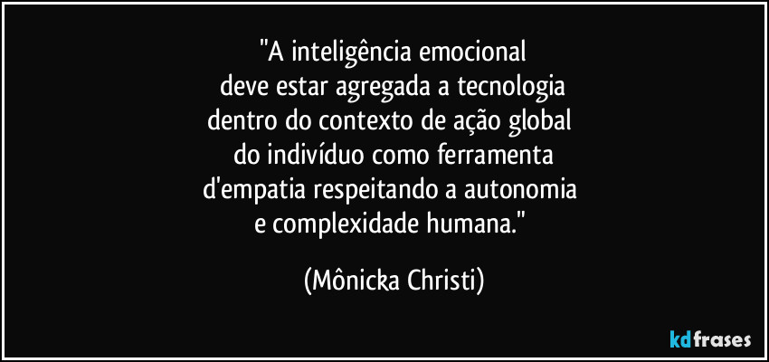 "A inteligência emocional
deve estar agregada a tecnologia
dentro do contexto de ação global 
do indivíduo como ferramenta
d'empatia respeitando a autonomia 
e complexidade humana." (Mônicka Christi)