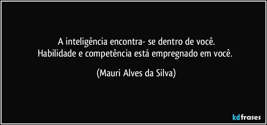 A inteligência encontra- se dentro de você.
Habilidade e competência está empregnado em você. (Mauri Alves da Silva)