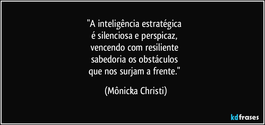 "A inteligência estratégica
é silenciosa e perspicaz,
vencendo com resiliente
sabedoria os obstáculos
que nos surjam a frente." (Mônicka Christi)