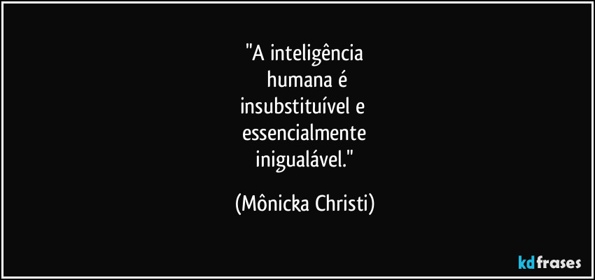 "A inteligência
 humana é
insubstituível e 
essencialmente
 inigualável." (Mônicka Christi)