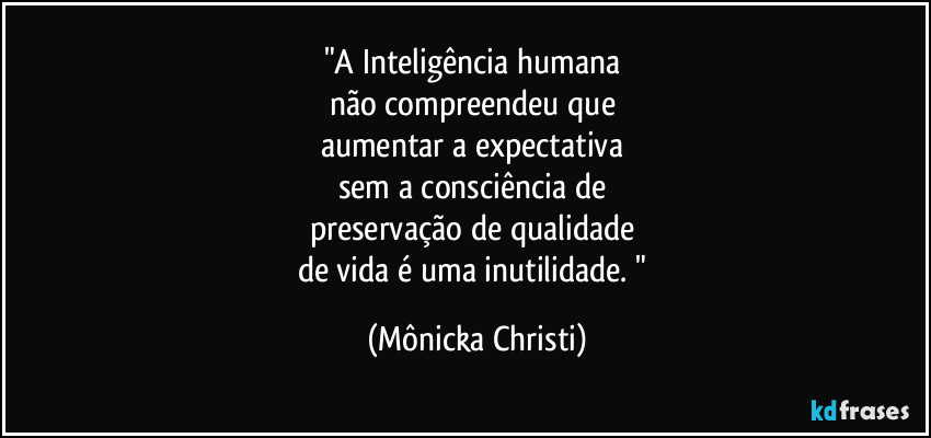 "A Inteligência humana 
não compreendeu que 
aumentar a expectativa 
sem a consciência de 
preservação de qualidade 
de vida é uma inutilidade. " (Mônicka Christi)