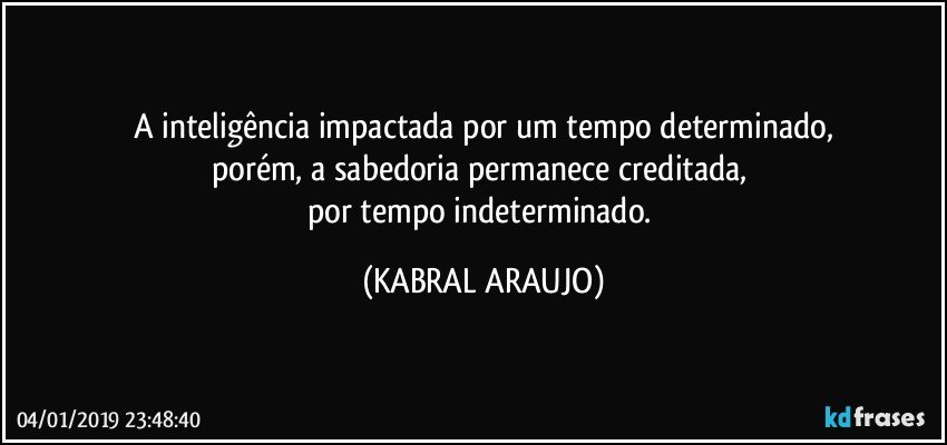 A inteligência impactada por um tempo determinado,
porém, a sabedoria permanece creditada,  
por tempo indeterminado. (KABRAL ARAUJO)
