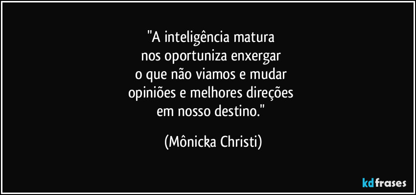 "A inteligência matura
nos oportuniza enxergar
o que não viamos e mudar
opiniões e melhores direções
em nosso destino." (Mônicka Christi)