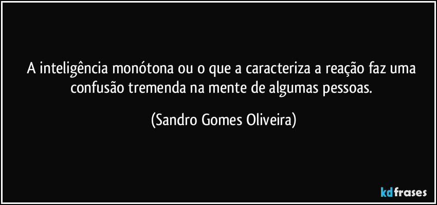A inteligência monótona ou o que a caracteriza a reação faz uma confusão tremenda na mente de algumas pessoas. (Sandro Gomes Oliveira)