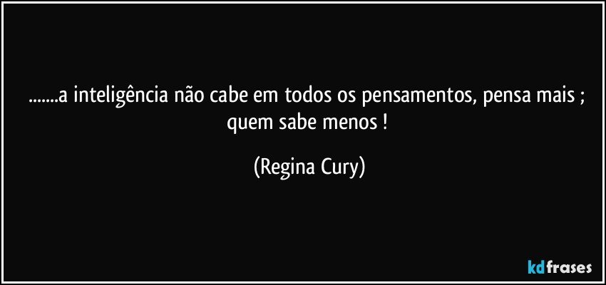 ...a inteligência não cabe em todos os pensamentos, pensa mais ; quem sabe menos ! (Regina Cury)