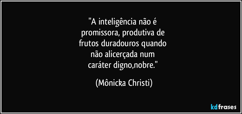 "A inteligência não é 
promissora, produtiva de 
frutos duradouros quando 
não alicerçada num 
caráter digno,nobre." (Mônicka Christi)