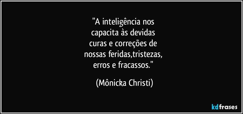 "A inteligência nos
capacita às devidas
curas e correções de
nossas feridas,tristezas,
erros e fracassos." (Mônicka Christi)