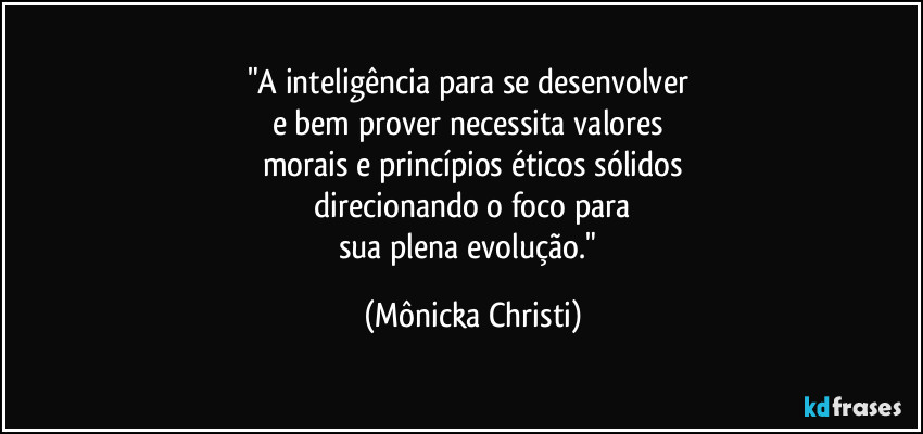 "A inteligência para se desenvolver 
e bem prover necessita valores 
morais e princípios éticos sólidos
 direcionando o foco para 
sua plena evolução." (Mônicka Christi)