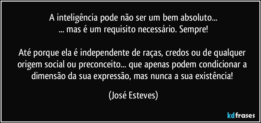 A inteligência pode não ser um bem absoluto...
... mas é um requisito necessário. Sempre!

Até porque ela é independente de raças, credos ou de qualquer origem social ou preconceito... que apenas podem condicionar a dimensão da sua expressão, mas nunca a sua existência! (José Esteves)