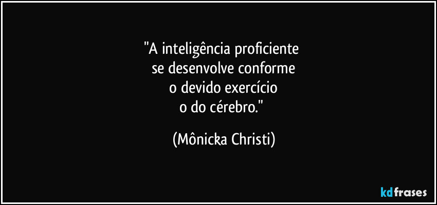 "A inteligência proficiente 
se desenvolve conforme
 o devido exercício 
o do cérebro." (Mônicka Christi)
