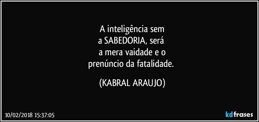 A inteligência sem
a SABEDORIA, será 
a mera vaidade e o
prenúncio da fatalidade. (KABRAL ARAUJO)