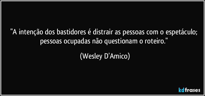 "A intenção dos bastidores é distrair as pessoas com o espetáculo; pessoas ocupadas não questionam o roteiro." (Wesley D'Amico)