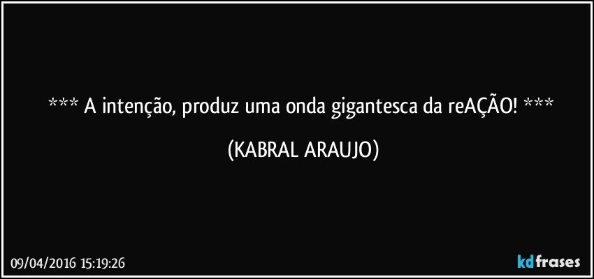     A intenção, produz uma onda gigantesca da reAÇÃO!     (KABRAL ARAUJO)
