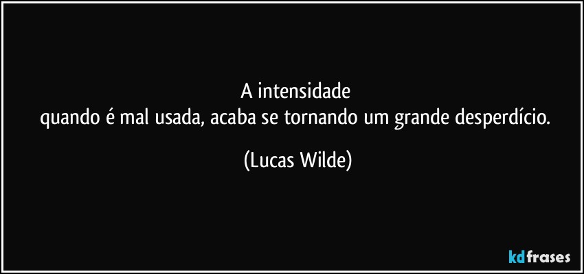 A intensidade 
quando é mal usada, acaba se tornando um grande desperdício. (Lucas Wilde)
