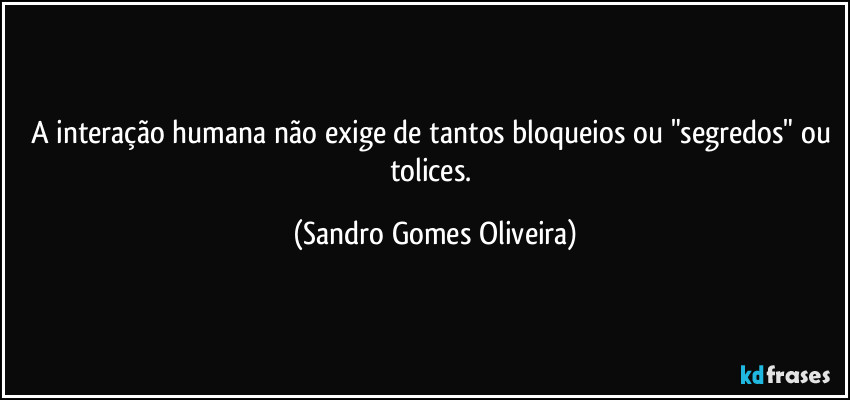 A interação humana não exige de tantos bloqueios ou "segredos" ou tolices. (Sandro Gomes Oliveira)