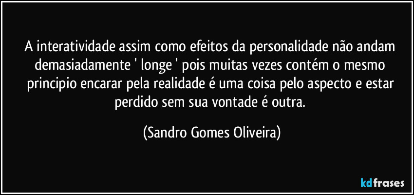 A interatividade assim como efeitos da personalidade não andam demasiadamente ' longe ' pois muitas vezes contém o mesmo principio encarar pela realidade é uma coisa pelo aspecto e estar perdido sem sua vontade é outra. (Sandro Gomes Oliveira)