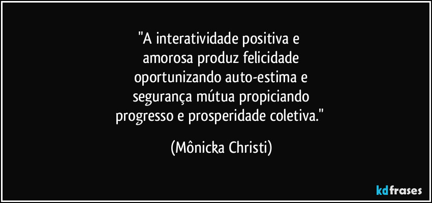 "A interatividade positiva e 
amorosa produz felicidade
oportunizando auto-estima e
segurança mútua propiciando
progresso e prosperidade coletiva." (Mônicka Christi)
