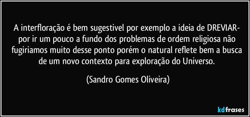 A interfloração é bem sugestivel por exemplo a ideia de DREVIAR- por ir um pouco a fundo dos problemas de ordem religiosa não fugiriamos muito desse ponto porém o natural reflete bem a busca de um novo contexto para exploração do Universo. (Sandro Gomes Oliveira)