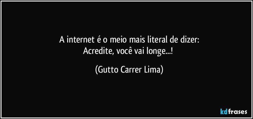 A internet é o meio mais literal de dizer:
Acredite, você vai longe...! (Gutto Carrer Lima)