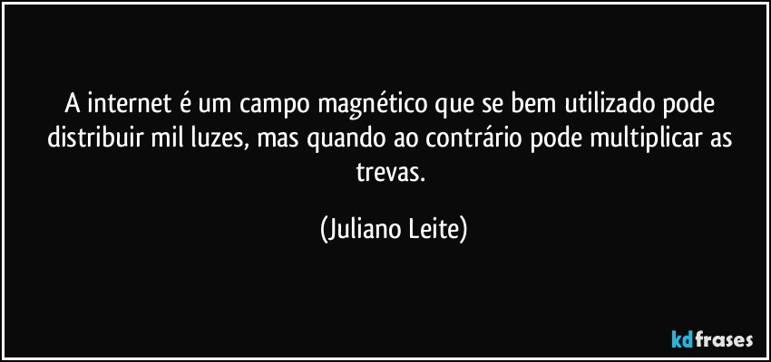 A internet é um campo magnético que se bem utilizado pode distribuir mil luzes, mas quando ao contrário pode multiplicar as trevas. (Juliano Leite)