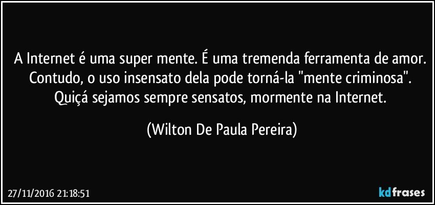 A Internet é uma super mente. É uma tremenda ferramenta de amor. Contudo, o uso insensato dela pode torná-la "mente criminosa". Quiçá sejamos sempre sensatos, mormente na Internet. (Wilton De Paula Pereira)