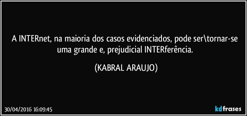 A INTERnet, na maioria dos casos evidenciados, pode ser\tornar-se uma grande e, prejudicial INTERferência. (KABRAL ARAUJO)