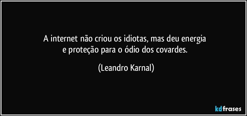 A internet não criou os idiotas, mas deu energia 
e proteção para o ódio dos covardes. (Leandro Karnal)