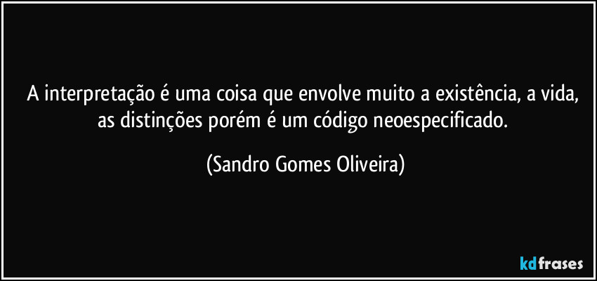 A interpretação é uma coisa que envolve muito a existência, a vida, as distinções porém é um código neoespecificado. (Sandro Gomes Oliveira)