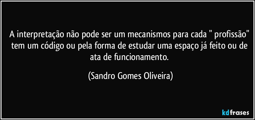 A interpretação não pode ser um mecanismos para cada " profissão" tem um código ou pela forma de estudar uma espaço já feito ou de ata de funcionamento. (Sandro Gomes Oliveira)