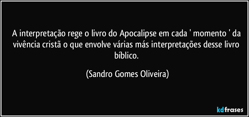 A interpretação rege o livro do Apocalipse em cada ' momento ' da vivência cristã o que envolve várias más interpretações desse livro bíblico. (Sandro Gomes Oliveira)