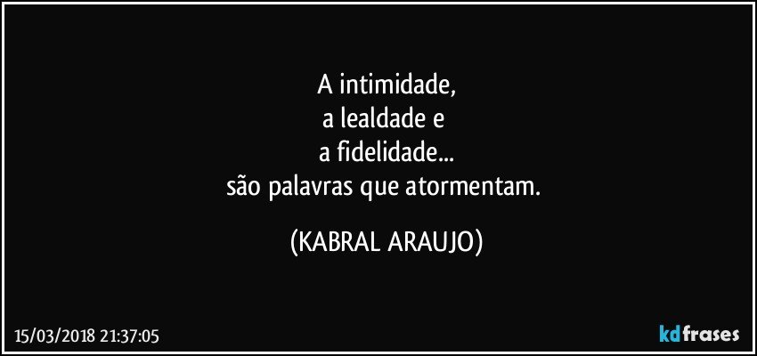 A intimidade,
a lealdade e 
a fidelidade...
são palavras que atormentam. (KABRAL ARAUJO)