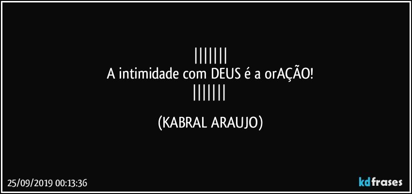 
A intimidade com DEUS é a orAÇÃO!
 (KABRAL ARAUJO)