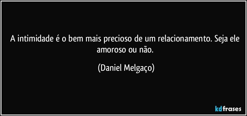 A intimidade é o bem mais precioso de um relacionamento. Seja ele amoroso ou não. (Daniel Melgaço)