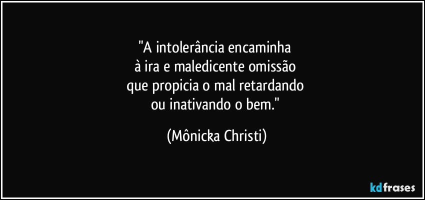 "A intolerância encaminha 
à ira e maledicente omissão 
que propicia o mal retardando 
ou inativando o bem." (Mônicka Christi)